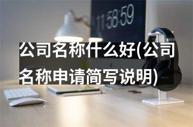 公司名称什么好(公司名称申请简写说明)