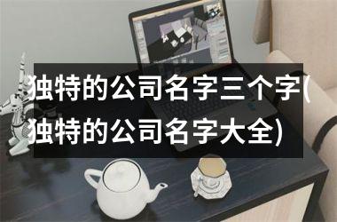 <h3>独特的公司名字三个字(独特的公司名字大全)
