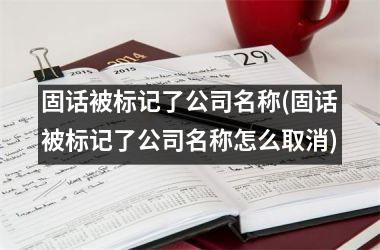 固话被标记了公司名称(固话被标记了公司名称怎么取消)