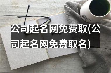 公司起名网免费取(公司起名网免费取名)