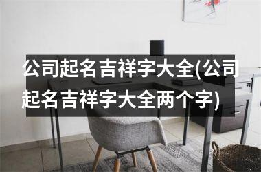 公司起名吉祥字大全(公司起名吉祥字大全两个字)