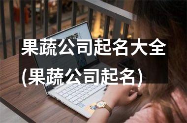 <h3>果蔬公司起名大全(果蔬公司起名)