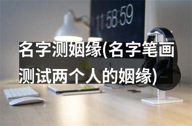名字测姻缘(名字笔画测试两个人的姻缘)