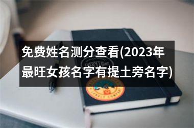 免费姓名测分查看(2025年最旺女孩名字有提土旁名字)