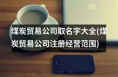 <h3>煤炭贸易公司取名字大全(煤炭贸易公司注册经营范围)