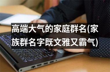 高端大气的家庭群名(家族群名字既文雅又霸气)