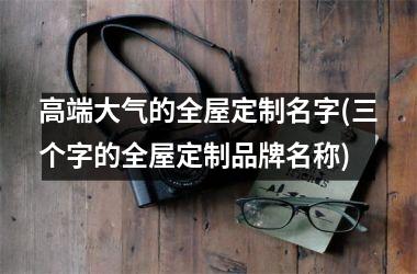 <h3>高端大气的全屋定制名字(三个字的全屋定制品牌名称)