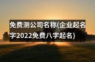 免费测公司名称(企业起名字2025免费八字起名)