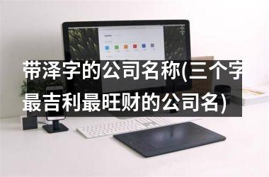 带泽字的公司名称(三个字最吉利最旺财的公司名)