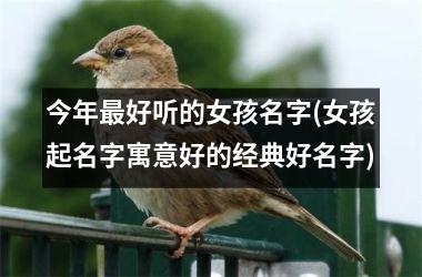 今年最好听的女孩名字(女孩起名字寓意好的经典好名字)