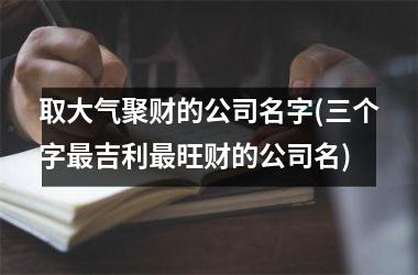取大气聚财的公司名字(三个字最吉利最旺财的公司名)