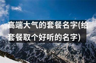 <h3>高端大气的套餐名字(给套餐取个好听的名字)