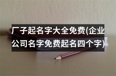 <h3>厂子起名字大全免费(企业公司名字免费起名四个字)