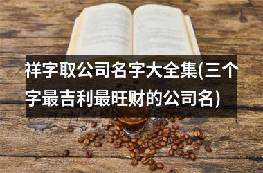 祥字取公司名字大全集(三个字最吉利最旺财的公司名)