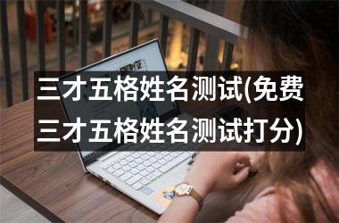 三才五格姓名测试(免费三才五格姓名测试打分)