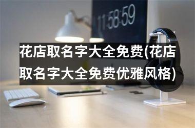 <h3>花店取名字大全免费(花店取名字大全免费优雅风格)