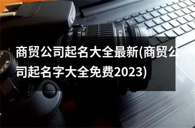 <h3>商贸公司起名大全最新(商贸公司起名字大全免费2025)