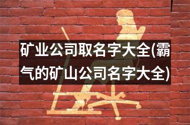 <h3>矿业公司取名字大全(霸气的矿山公司名字大全)