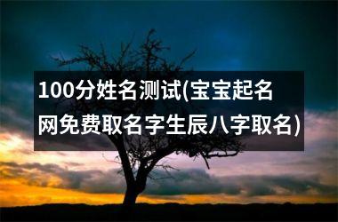 100分姓名测试(宝宝起名网免费取名字生辰八字取名)