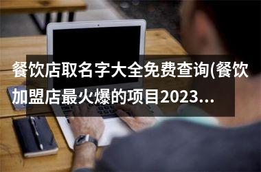 <h3>餐饮店取名字大全免费查询(餐饮加盟店最火爆的项目2025)