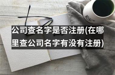 <h3>公司查名字是否注册(在哪里查公司名字有没有注册)