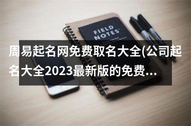 周易起名网免费取名大全(公司起名大全2023最新版的免费)