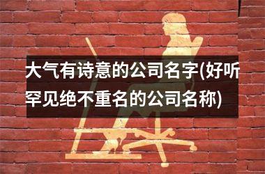 <h3>大气有诗意的公司名字(好听罕见绝不重名的公司名称)