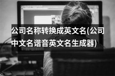 公司名称转换成英文名(公司中文名谐音英文名生成器)