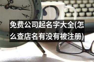 免费公司起名字大全(怎么查店名有没有被注册)