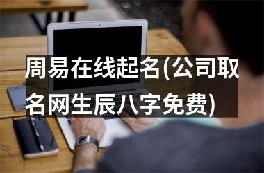 周易在线起名(公司取名网生辰八字免费)