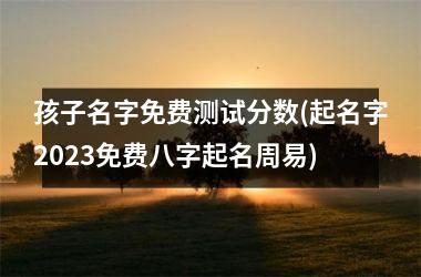 <h3>孩子名字免费测试分数(起名字2025免费八字起名周易)
