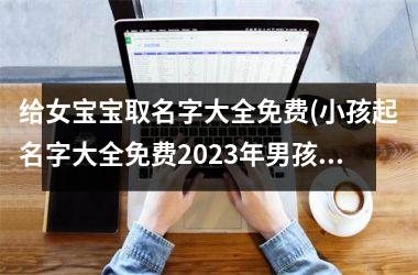 给女宝宝取名字大全免费(小孩起名字大全免费2023年男孩女孩)