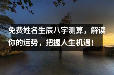 <h3>免费姓名生辰八字测算，解读你的运势，把握人生机遇！