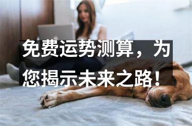 <h3>免费运势测算，为您揭示未来之路！