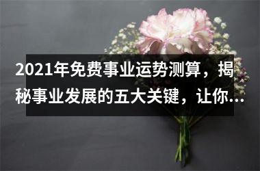 <h3>2025年免费事业运势测算，揭秘事业发展的五大关键，让你事业顺利发展