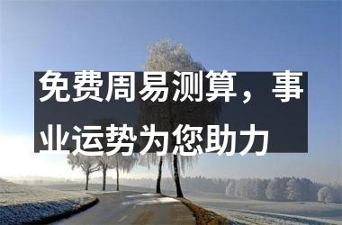 <h3>免费周易测算，事业运势为您助力