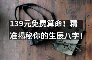 139元免费算命！精准揭秘你的生辰八字！
