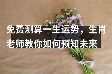 免费测算一生运势，生肖老师教你如何预知未来