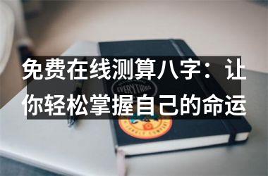 <h3>免费在线测算八字：让你轻松掌握自己的命运