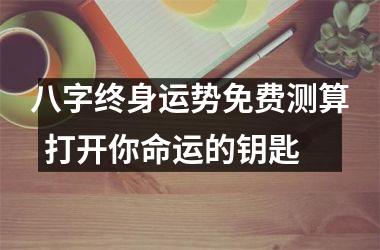 <h3>八字终身运势免费测算  打开你命运的钥匙