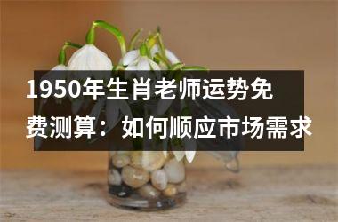 <h3>1950年生肖老师运势免费测算：如何顺应市场需求