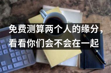 <h3>免费测算两个人的缘分，看看你们会不会在一起
