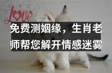 <h3>免费测姻缘，生肖老师帮您解开情感迷雾
