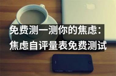 <h3>免费测一测你的焦虑：焦虑自评量表免费测试