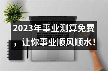 <h3>2025年事业测算免费，让你事业顺风顺水！