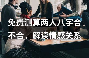 <h3>免费测算两人八字合不合，解读情感关系