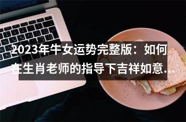 <h3>2025年牛女运势完整版：如何在生肖老师的指导下吉祥如意？
