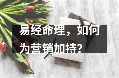 <h3>易经命理，如何为营销加持？