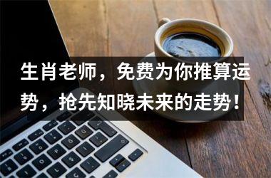 <h3>生肖老师，免费为你推算运势，抢先知晓未来的走势！