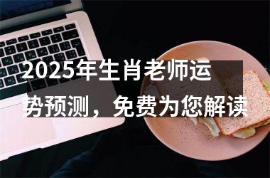 2025年生肖老师运势预测，免费为您解读